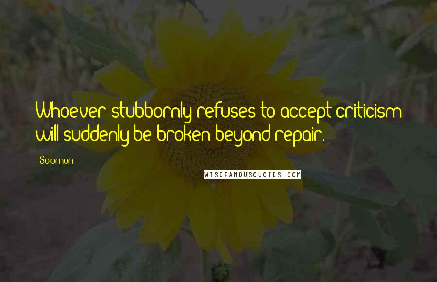 Solomon Quotes: Whoever stubbornly refuses to accept criticism will suddenly be broken beyond repair.