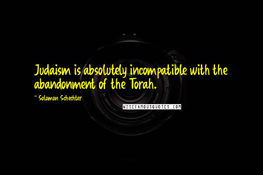 Solomon Schechter Quotes: Judaism is absolutely incompatible with the abandonment of the Torah.
