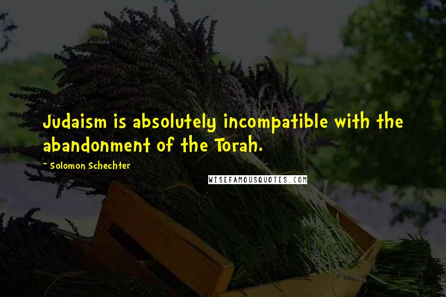 Solomon Schechter Quotes: Judaism is absolutely incompatible with the abandonment of the Torah.