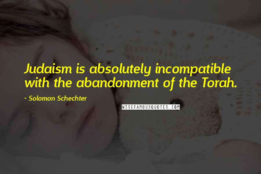 Solomon Schechter Quotes: Judaism is absolutely incompatible with the abandonment of the Torah.