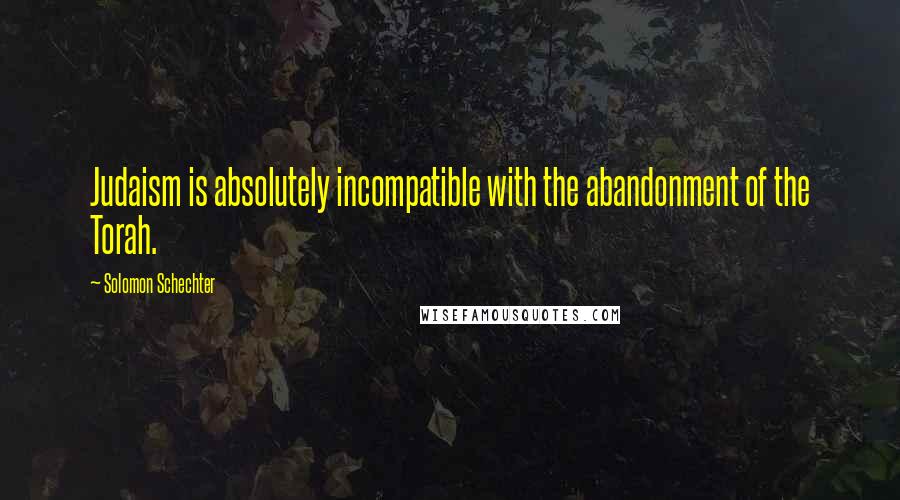 Solomon Schechter Quotes: Judaism is absolutely incompatible with the abandonment of the Torah.