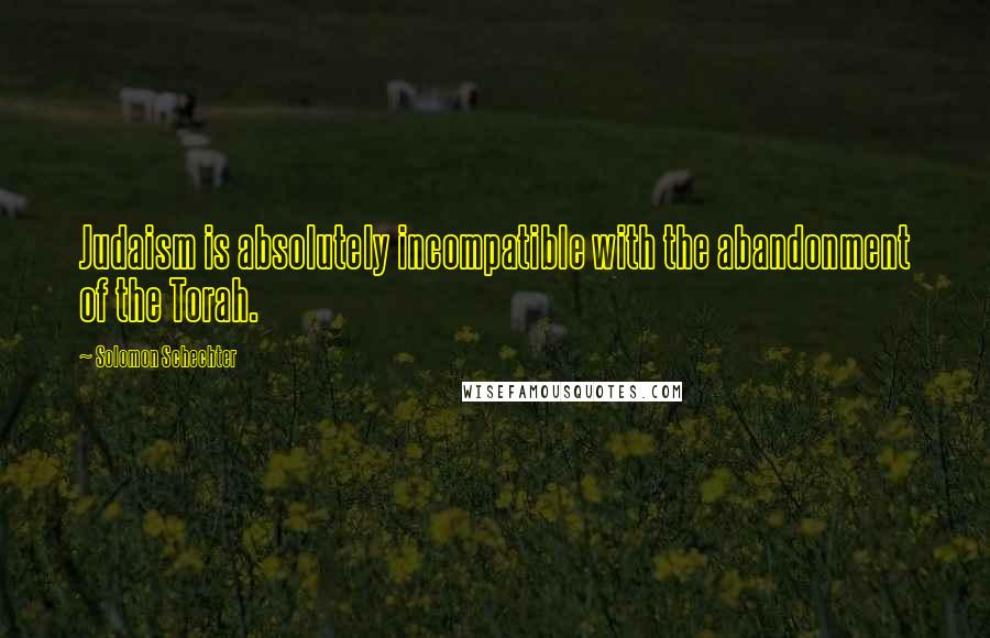 Solomon Schechter Quotes: Judaism is absolutely incompatible with the abandonment of the Torah.