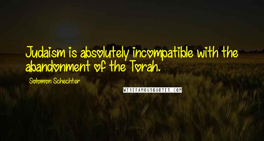 Solomon Schechter Quotes: Judaism is absolutely incompatible with the abandonment of the Torah.