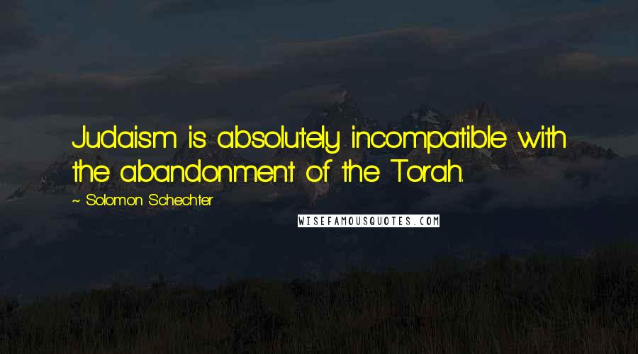 Solomon Schechter Quotes: Judaism is absolutely incompatible with the abandonment of the Torah.