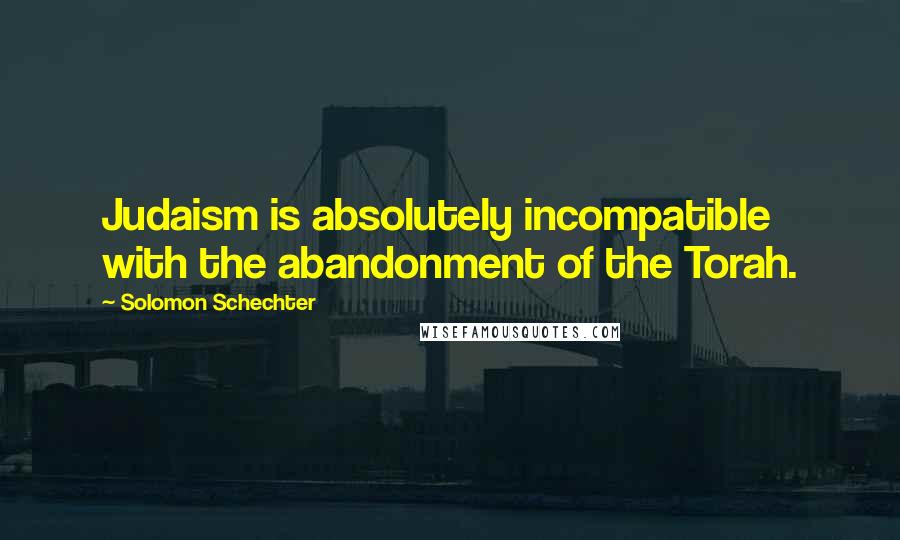 Solomon Schechter Quotes: Judaism is absolutely incompatible with the abandonment of the Torah.