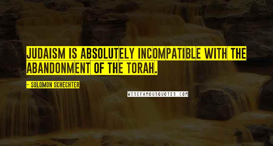 Solomon Schechter Quotes: Judaism is absolutely incompatible with the abandonment of the Torah.