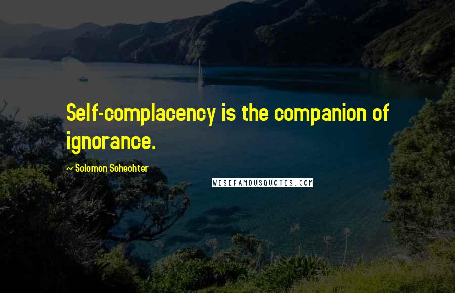 Solomon Schechter Quotes: Self-complacency is the companion of ignorance.
