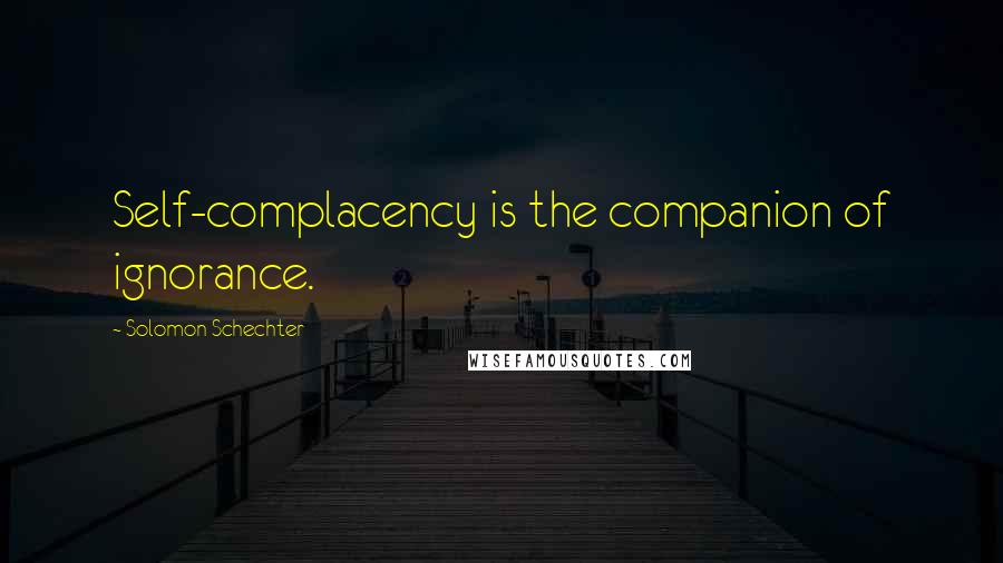 Solomon Schechter Quotes: Self-complacency is the companion of ignorance.