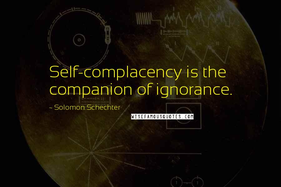 Solomon Schechter Quotes: Self-complacency is the companion of ignorance.
