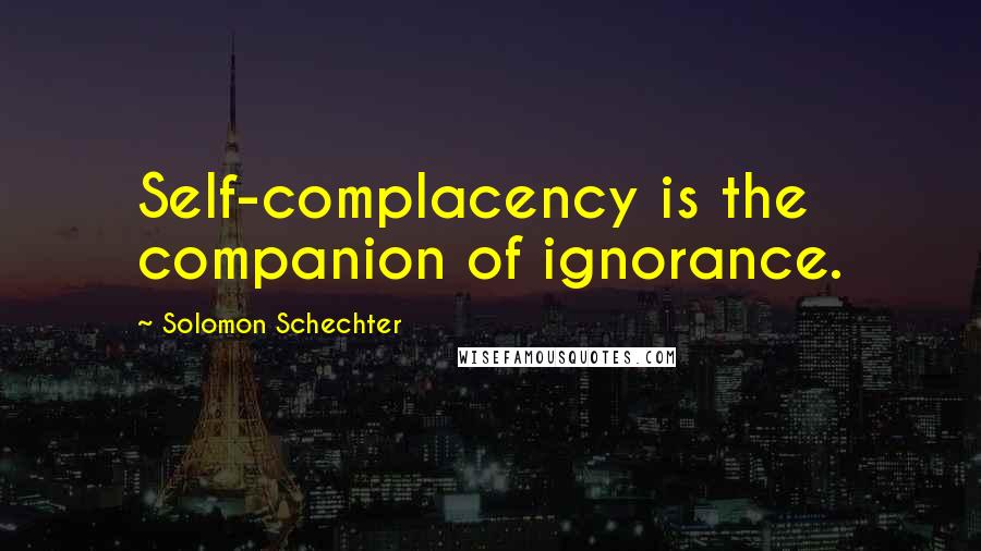 Solomon Schechter Quotes: Self-complacency is the companion of ignorance.