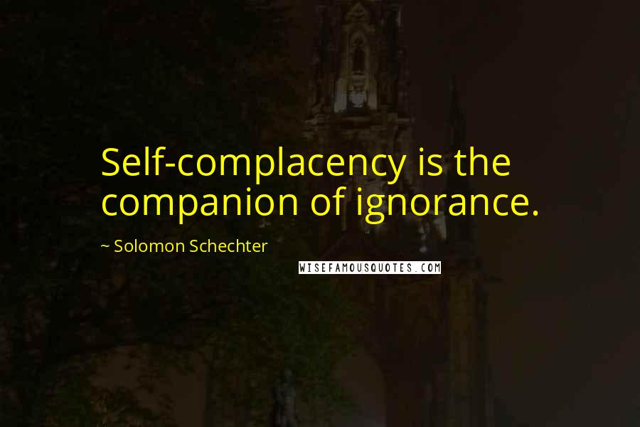 Solomon Schechter Quotes: Self-complacency is the companion of ignorance.