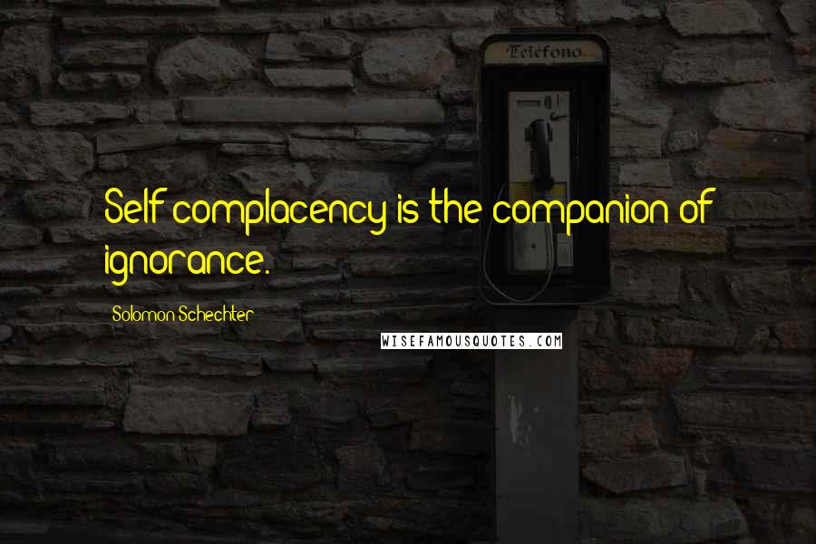 Solomon Schechter Quotes: Self-complacency is the companion of ignorance.