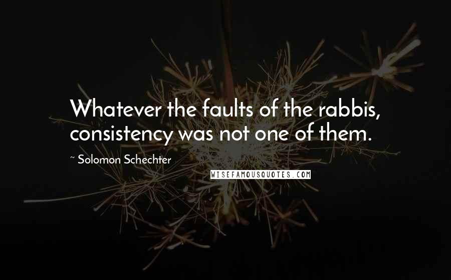 Solomon Schechter Quotes: Whatever the faults of the rabbis, consistency was not one of them.