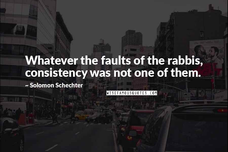 Solomon Schechter Quotes: Whatever the faults of the rabbis, consistency was not one of them.