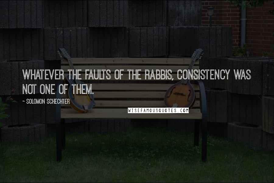 Solomon Schechter Quotes: Whatever the faults of the rabbis, consistency was not one of them.