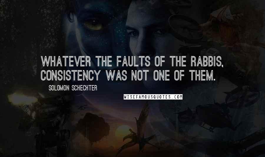 Solomon Schechter Quotes: Whatever the faults of the rabbis, consistency was not one of them.