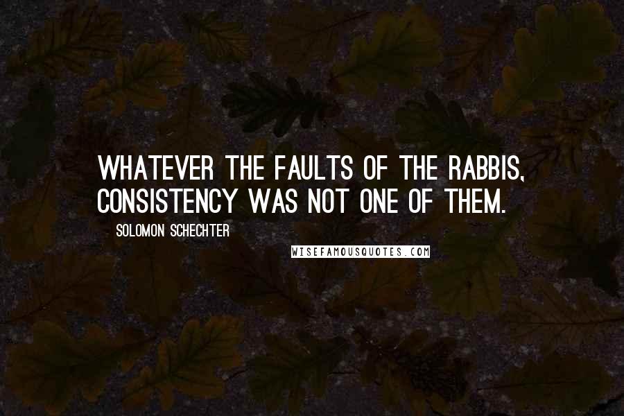 Solomon Schechter Quotes: Whatever the faults of the rabbis, consistency was not one of them.