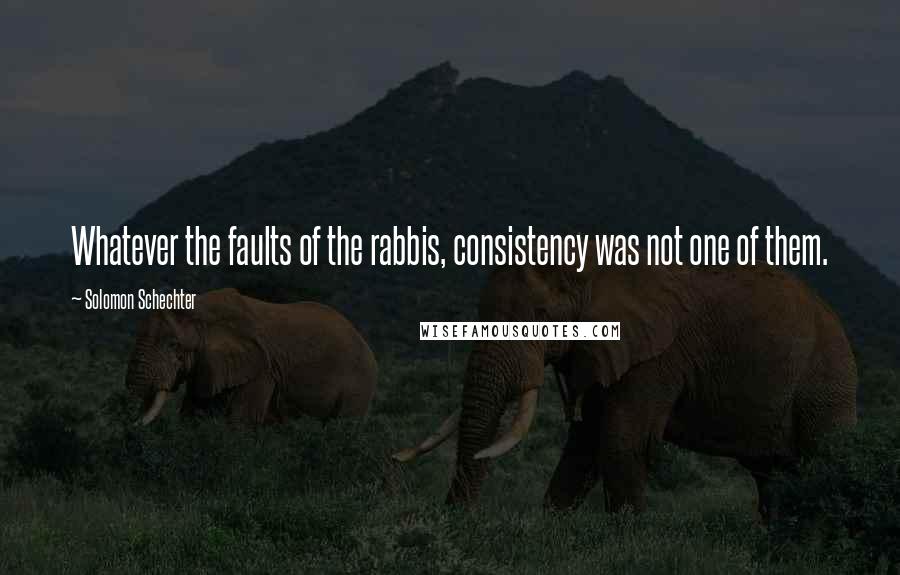 Solomon Schechter Quotes: Whatever the faults of the rabbis, consistency was not one of them.