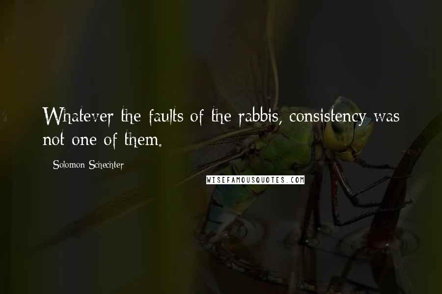 Solomon Schechter Quotes: Whatever the faults of the rabbis, consistency was not one of them.