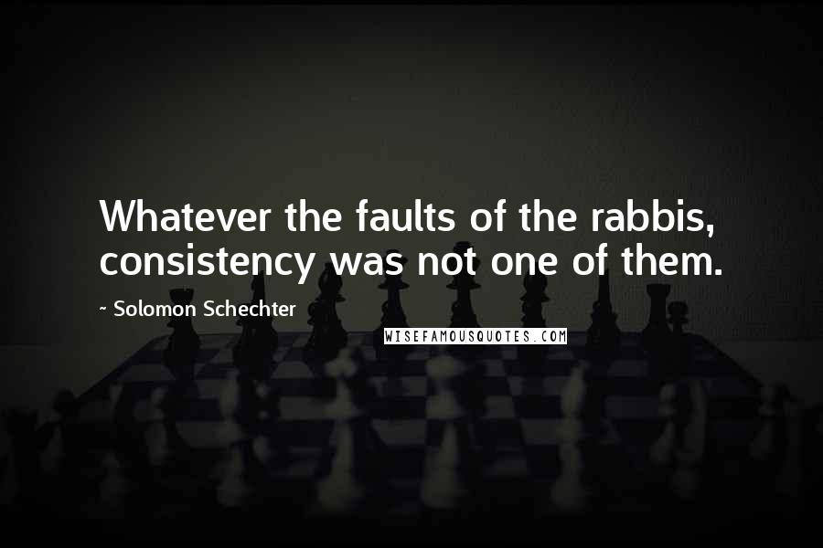 Solomon Schechter Quotes: Whatever the faults of the rabbis, consistency was not one of them.