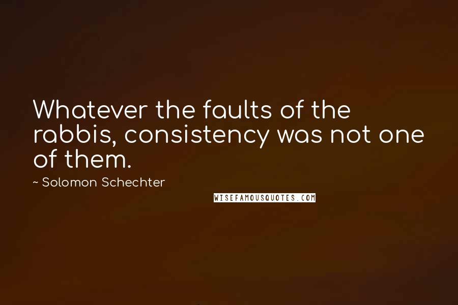 Solomon Schechter Quotes: Whatever the faults of the rabbis, consistency was not one of them.