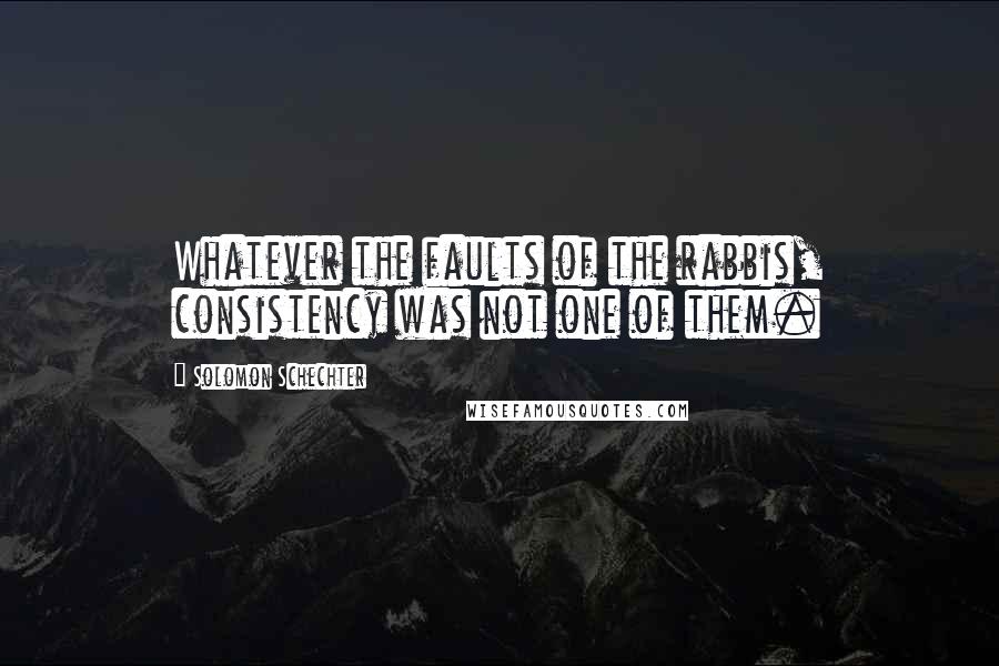 Solomon Schechter Quotes: Whatever the faults of the rabbis, consistency was not one of them.