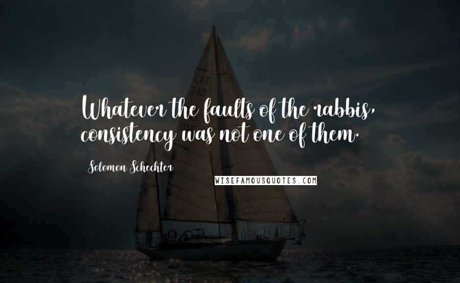 Solomon Schechter Quotes: Whatever the faults of the rabbis, consistency was not one of them.