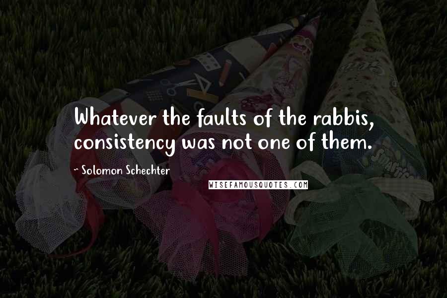 Solomon Schechter Quotes: Whatever the faults of the rabbis, consistency was not one of them.