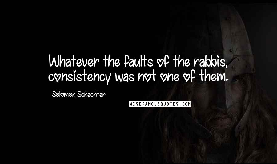 Solomon Schechter Quotes: Whatever the faults of the rabbis, consistency was not one of them.