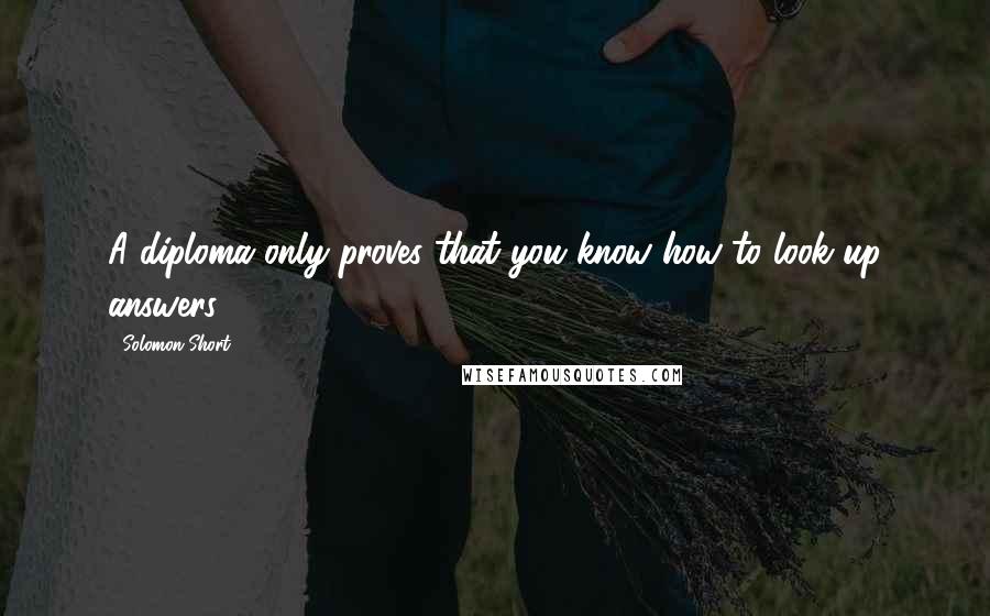 Solomon Short Quotes: A diploma only proves that you know how to look up answers.