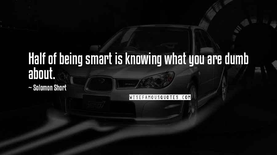 Solomon Short Quotes: Half of being smart is knowing what you are dumb about.