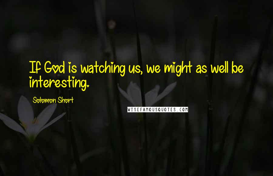 Solomon Short Quotes: If God is watching us, we might as well be interesting.