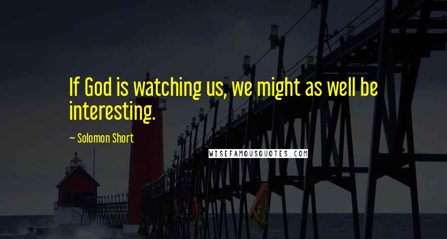 Solomon Short Quotes: If God is watching us, we might as well be interesting.