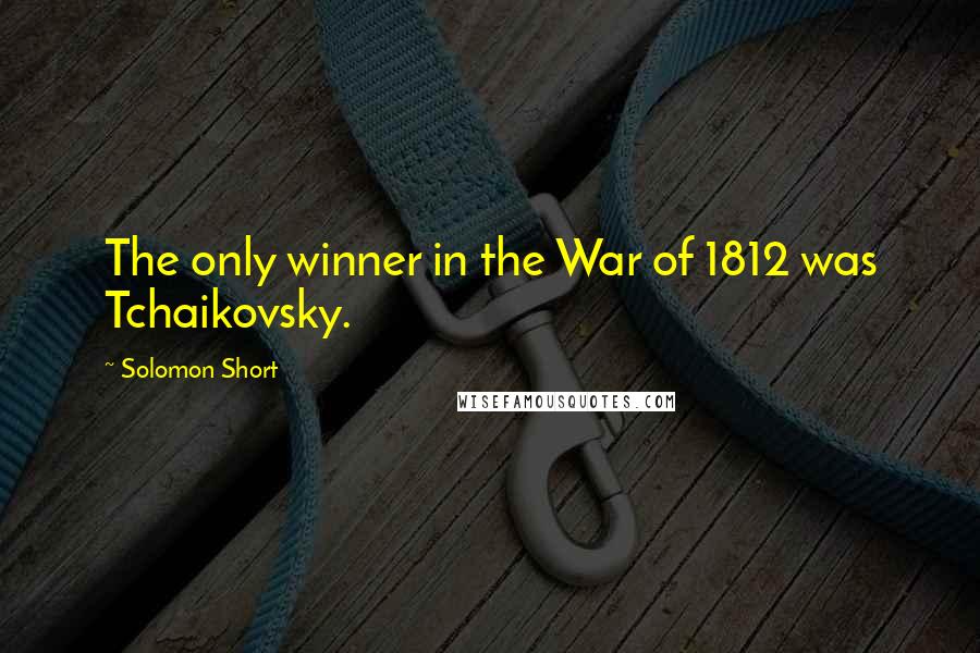 Solomon Short Quotes: The only winner in the War of 1812 was Tchaikovsky.