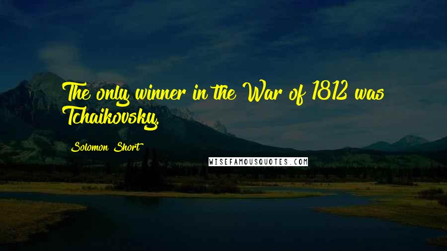 Solomon Short Quotes: The only winner in the War of 1812 was Tchaikovsky.