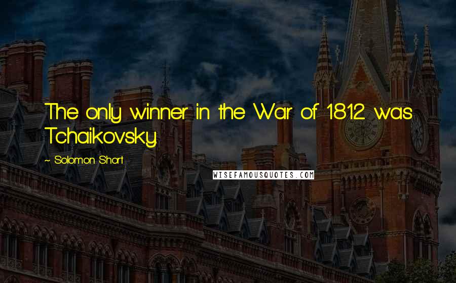 Solomon Short Quotes: The only winner in the War of 1812 was Tchaikovsky.