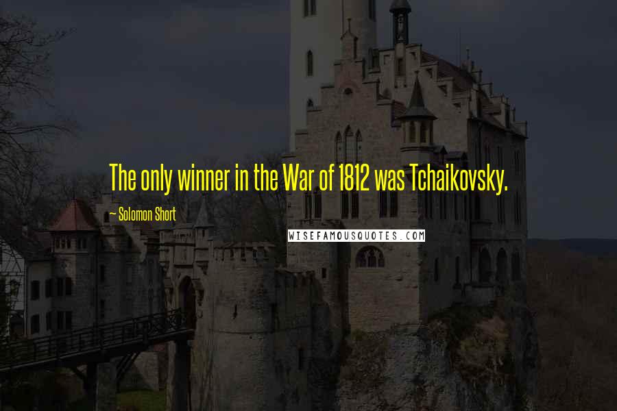 Solomon Short Quotes: The only winner in the War of 1812 was Tchaikovsky.