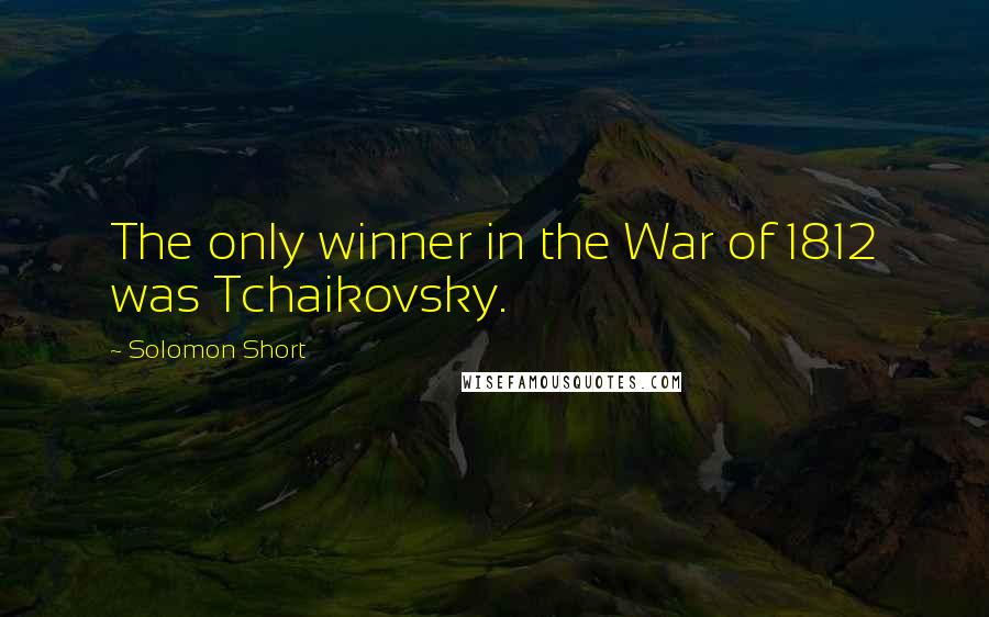 Solomon Short Quotes: The only winner in the War of 1812 was Tchaikovsky.