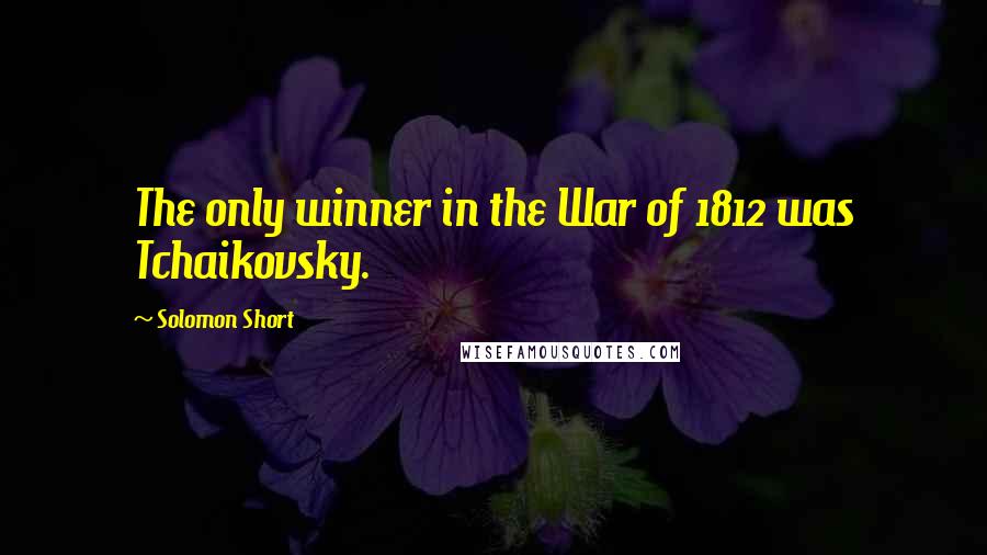 Solomon Short Quotes: The only winner in the War of 1812 was Tchaikovsky.
