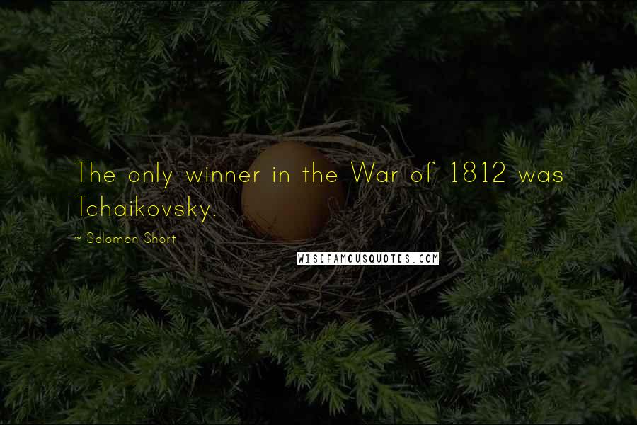 Solomon Short Quotes: The only winner in the War of 1812 was Tchaikovsky.