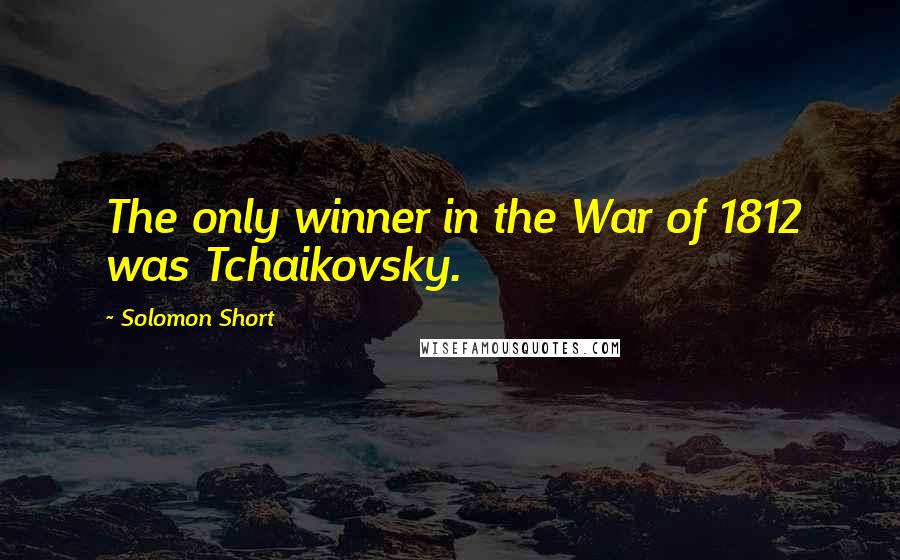 Solomon Short Quotes: The only winner in the War of 1812 was Tchaikovsky.