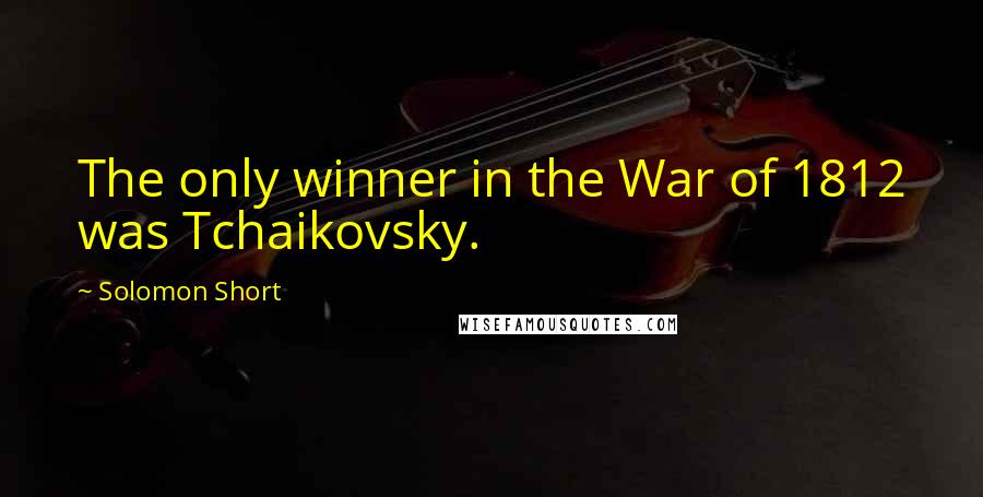 Solomon Short Quotes: The only winner in the War of 1812 was Tchaikovsky.