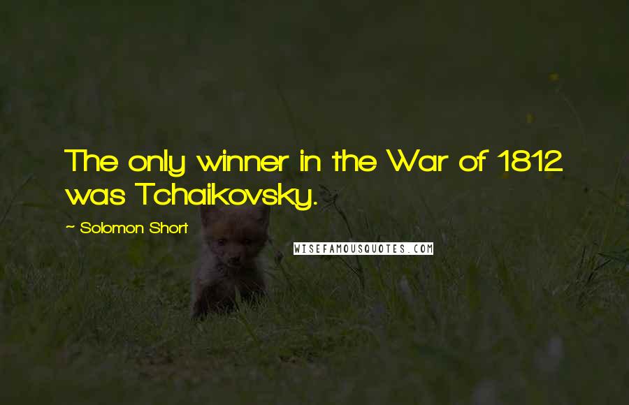 Solomon Short Quotes: The only winner in the War of 1812 was Tchaikovsky.