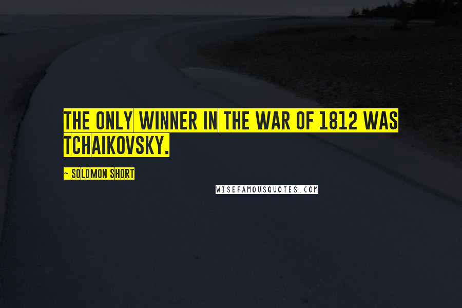 Solomon Short Quotes: The only winner in the War of 1812 was Tchaikovsky.