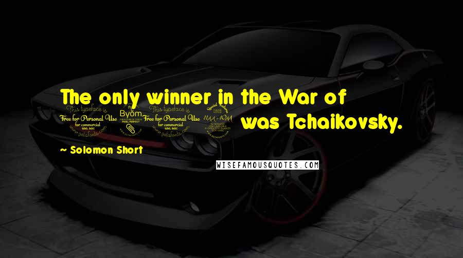 Solomon Short Quotes: The only winner in the War of 1812 was Tchaikovsky.
