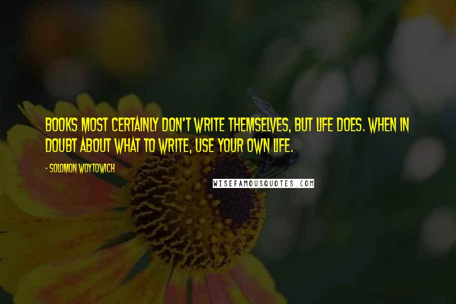 Solomon Woytowich Quotes: Books most certainly don't write themselves, but life does. When in doubt about what to write, use your own life.