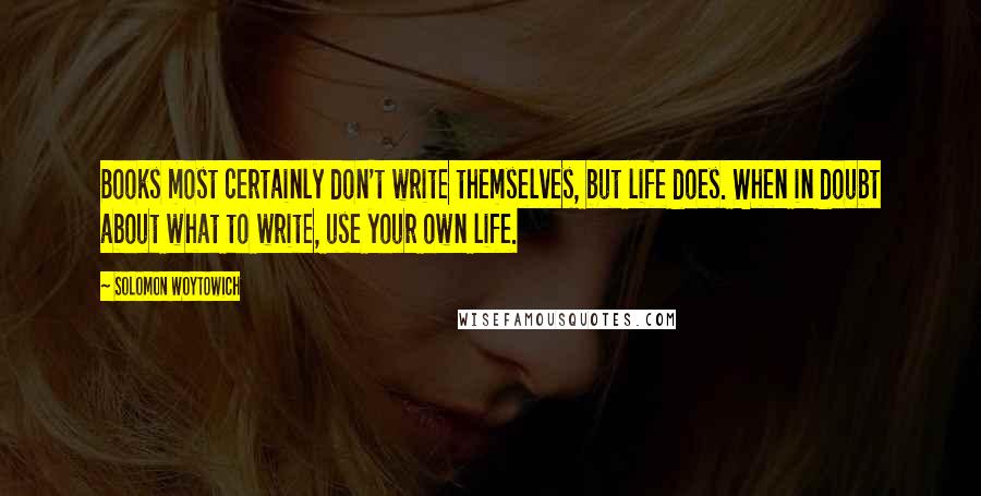 Solomon Woytowich Quotes: Books most certainly don't write themselves, but life does. When in doubt about what to write, use your own life.