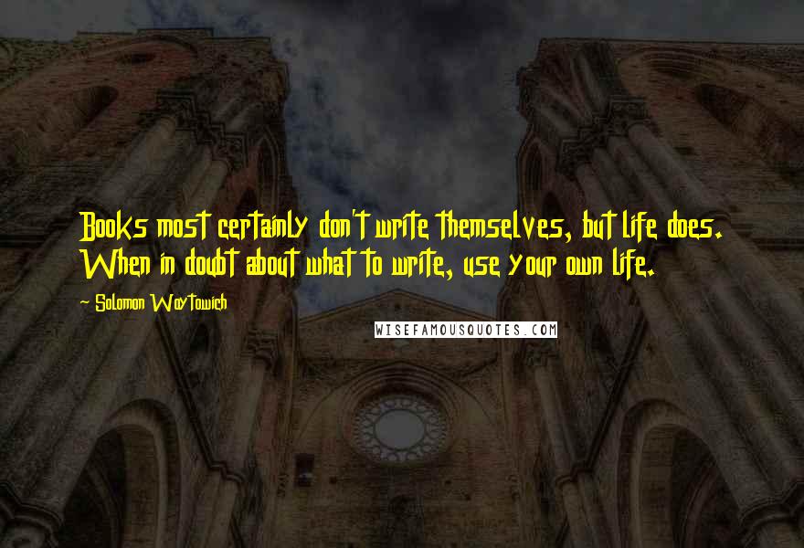 Solomon Woytowich Quotes: Books most certainly don't write themselves, but life does. When in doubt about what to write, use your own life.