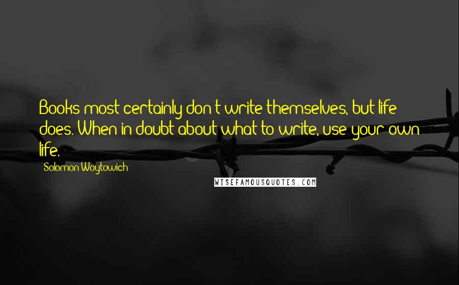 Solomon Woytowich Quotes: Books most certainly don't write themselves, but life does. When in doubt about what to write, use your own life.