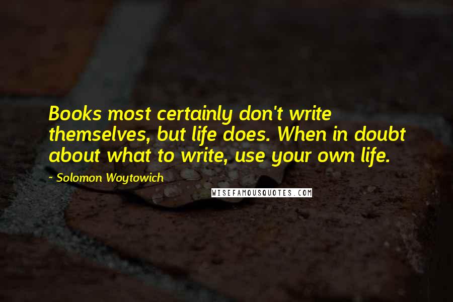 Solomon Woytowich Quotes: Books most certainly don't write themselves, but life does. When in doubt about what to write, use your own life.